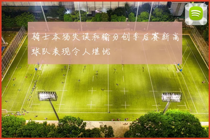 骑士本场失误和输分创季后赛新高球队表现令人堪忧