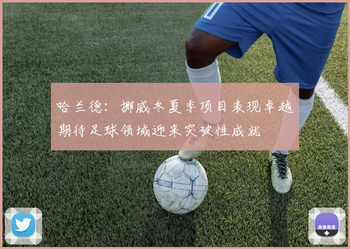 哈兰德：挪威冬夏季项目表现卓越期待足球领域迎来突破性成就