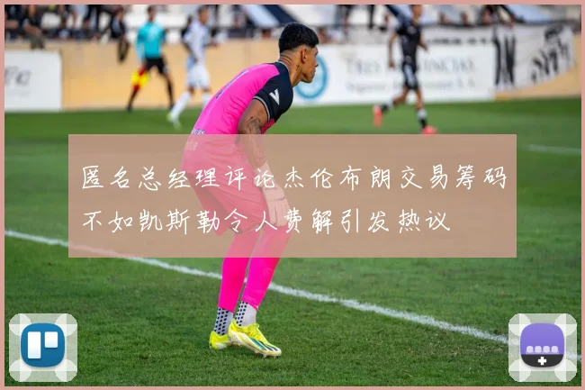 匿名总经理评论杰伦布朗交易筹码不如凯斯勒令人费解引发热议