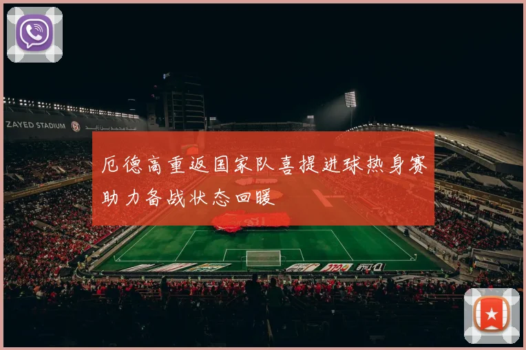 厄德高重返国家队喜提进球热身赛助力备战状态回暖