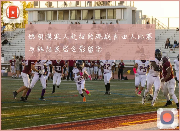 姚明携家人赴纽约观战自由人比赛与韩旭亲密合影留念