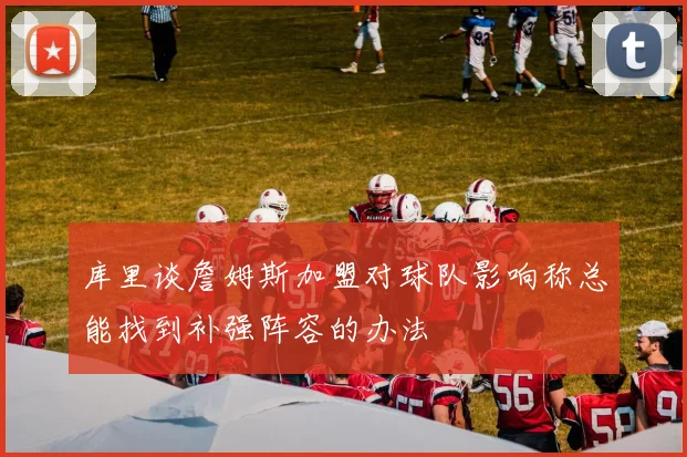 库里谈詹姆斯加盟对球队影响称总能找到补强阵容的办法
