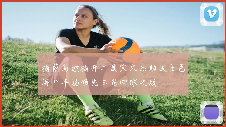 梅萨乌迪梅开二度宋文杰助攻出色海牛半场领先玉昆四球之战