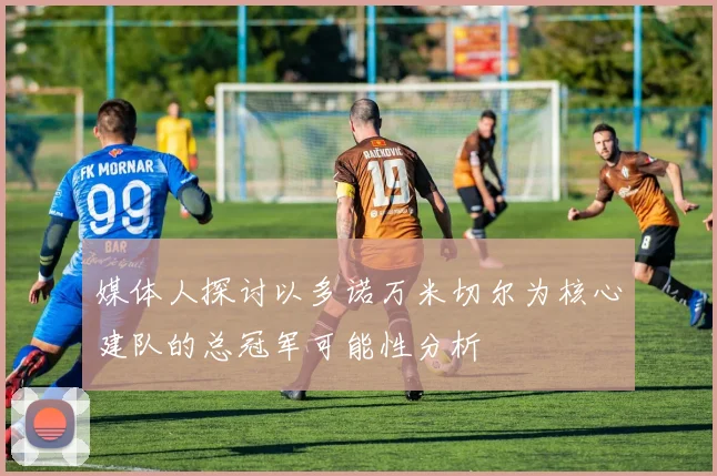 媒体人探讨以多诺万米切尔为核心建队的总冠军可能性分析