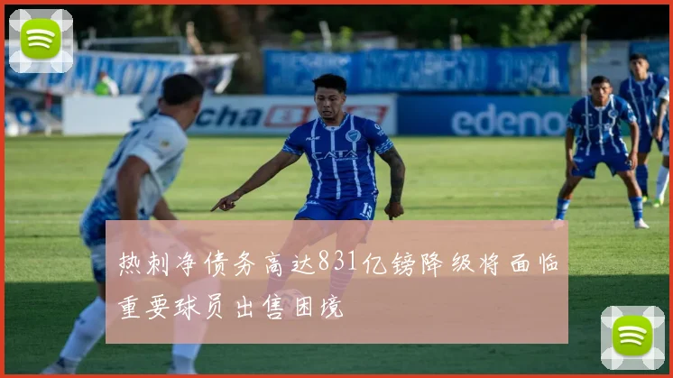 热刺净债务高达831亿镑降级将面临重要球员出售困境
