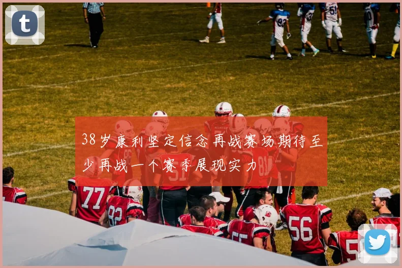 38岁康利坚定信念再战赛场期待至少再战一个赛季展现实力