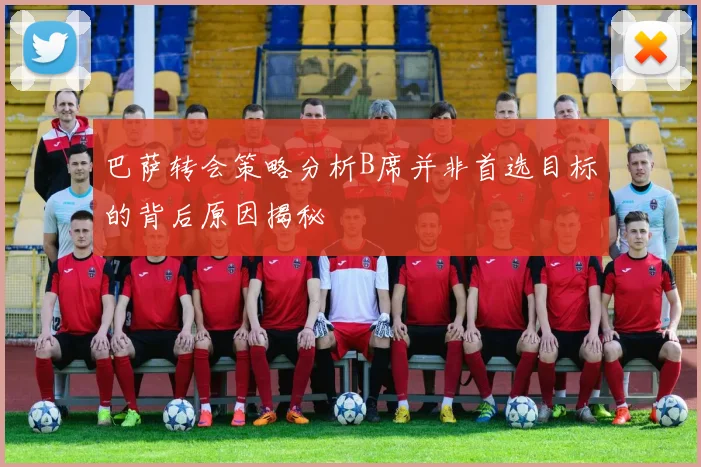 巴萨转会策略分析B席并非首选目标的背后原因揭秘