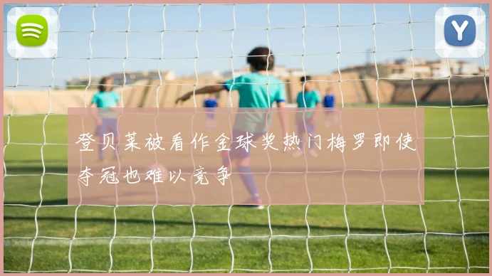 登贝莱被看作金球奖热门梅罗即使夺冠也难以竞争