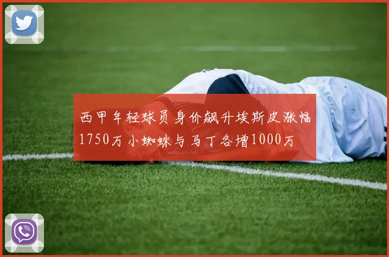 西甲年轻球员身价飙升埃斯皮涨幅1750万小蜘蛛与马丁各增1000万