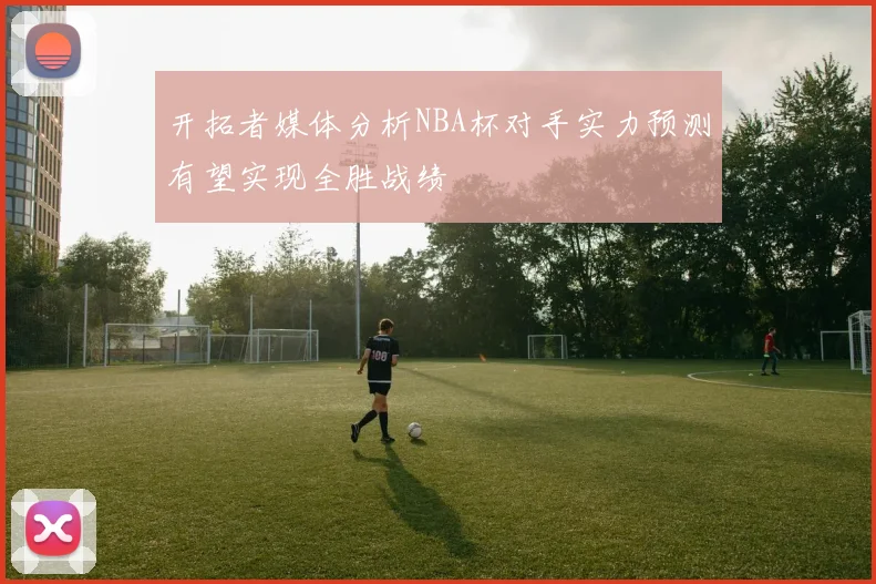 开拓者媒体分析NBA杯对手实力预测有望实现全胜战绩