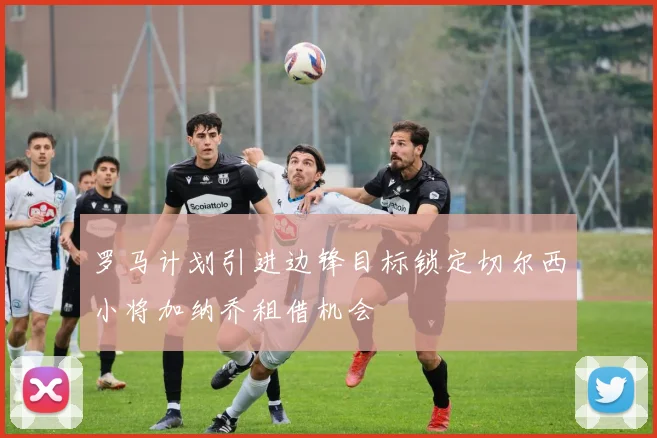 罗马计划引进边锋目标锁定切尔西小将加纳乔租借机会