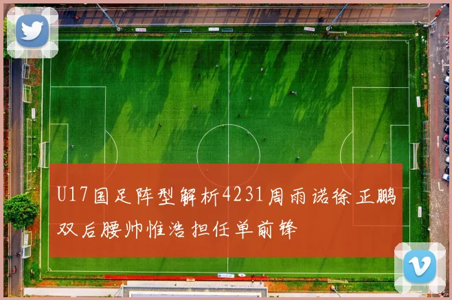 U17国足阵型解析4231周雨诺徐正鹏双后腰帅惟浩担任单前锋