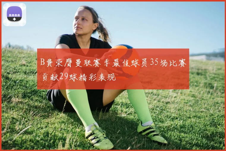 B费荣膺曼联赛季最佳球员35场比赛贡献29球精彩表现