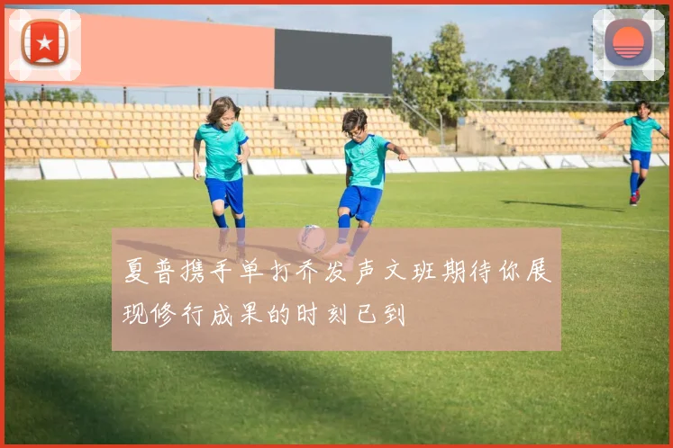 夏普携手单打乔发声文班期待你展现修行成果的时刻已到