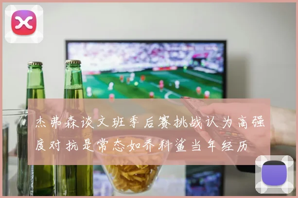 杰弗森谈文班季后赛挑战认为高强度对抗是常态如乔科鲨当年经历