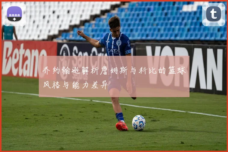 乔约翰逊解析詹姆斯与科比的篮球风格与能力差异