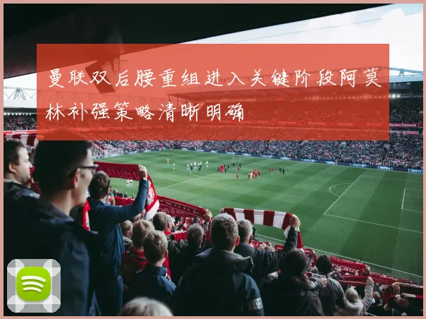 曼联双后腰重组进入关键阶段阿莫林补强策略清晰明确