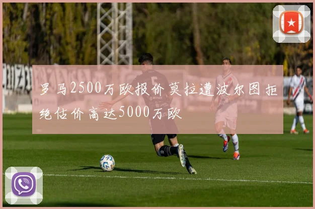 罗马2500万欧报价莫拉遭波尔图拒绝估价高达5000万欧